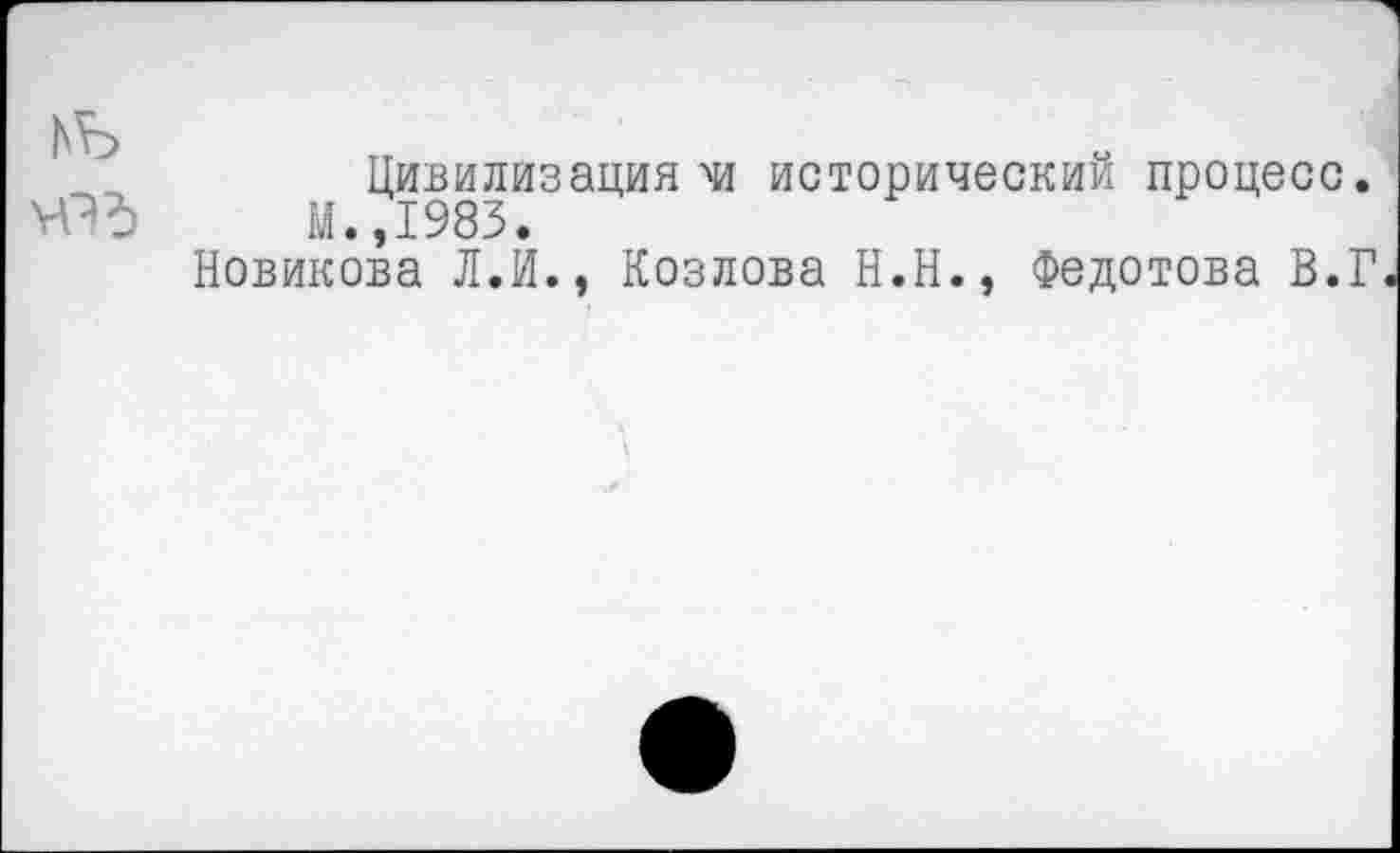 ﻿ьъ	,
Цивилизация ч! исторический процесс.
ЧЭд М.,1983.
Новикова Л.И., Козлова Н.Н., Федотова В.Г